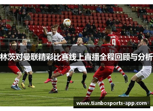 林茨对曼联精彩比赛线上直播全程回顾与分析